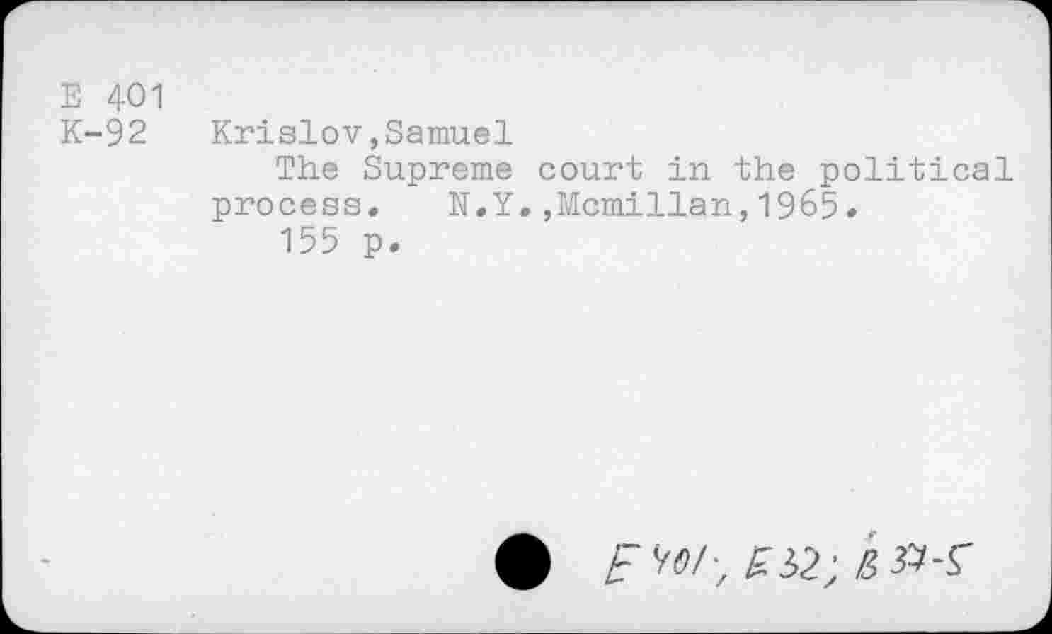 ﻿E 401
K-92 Krislov,Samuel
The Supreme court in the political process. N.Y.,Mcmillan,19&5.
155 p.
£	£32;